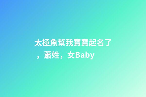 太極魚幫我寶寶起名了，蕭姓，女Baby